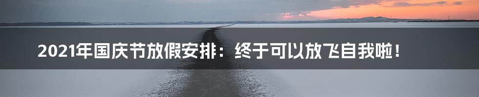 2021年国庆节放假安排:终于可以放飞自我啦!