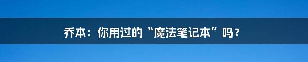 乔本:你用过的“魔法笔记本”吗?