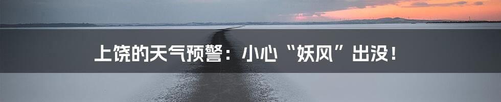 上饶的天气预警:小心“妖风”出没!