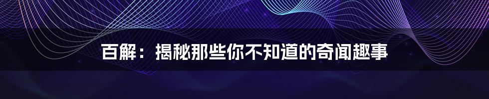 百解:揭秘那些你不知道的奇闻趣事