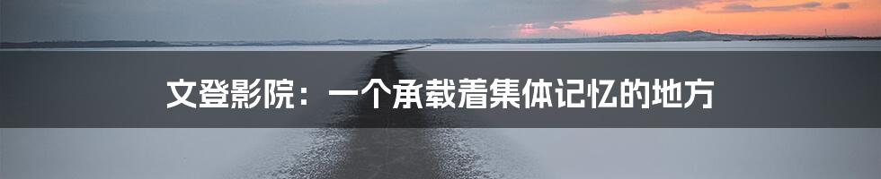 文登影院:一个承载着集体记忆的地方