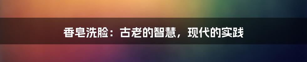 香皂洗脸:古老的智慧,现代的实践
