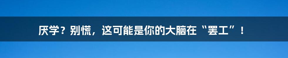 厌学?别慌,这可能是你的大脑在“罢工”!