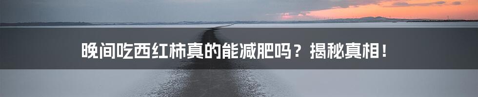 晚间吃西红柿真的能减肥吗?揭秘真相!