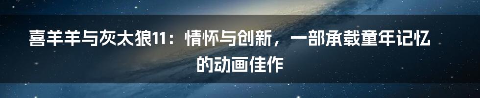 喜羊羊与灰太狼11：情怀与创新，一部承载童年记忆的动画佳作