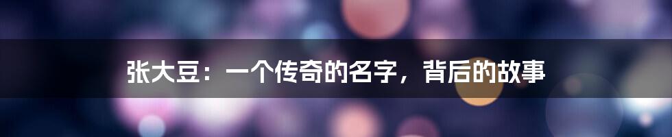 张大豆：一个传奇的名字，背后的故事