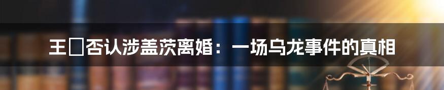 王喆否认涉盖茨离婚:一场乌龙事件的真相