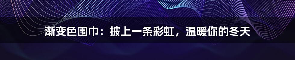 渐变色围巾:披上一条彩虹,温暖你的冬天