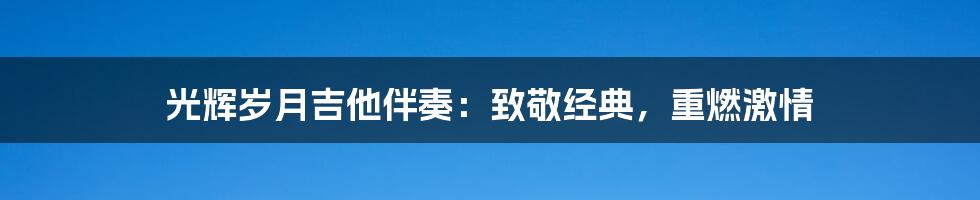 光辉岁月吉他伴奏:致敬经典,重燃激情