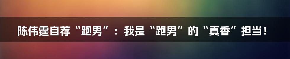 陈伟霆自荐“跑男”:我是“跑男”的“真香”担当!