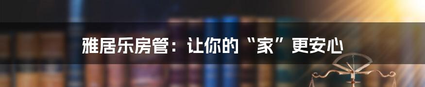 雅居乐房管：让你的“家”更安心