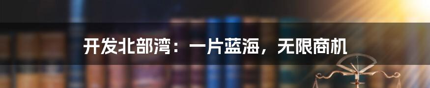 开发北部湾:一片蓝海,无限商机