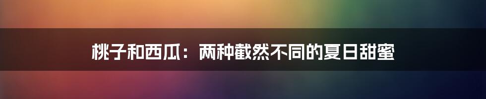 桃子和西瓜:两种截然不同的夏日甜蜜