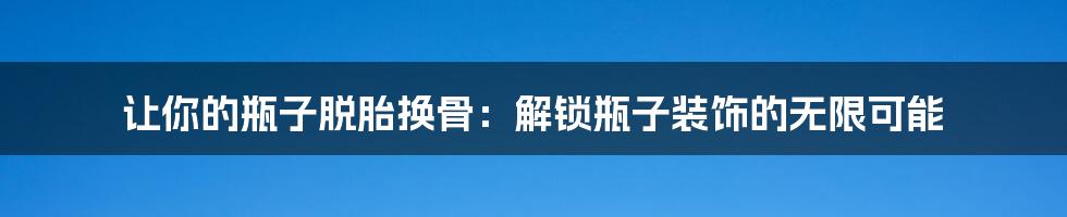 让你的瓶子脱胎换骨:解锁瓶子装饰的无限可能