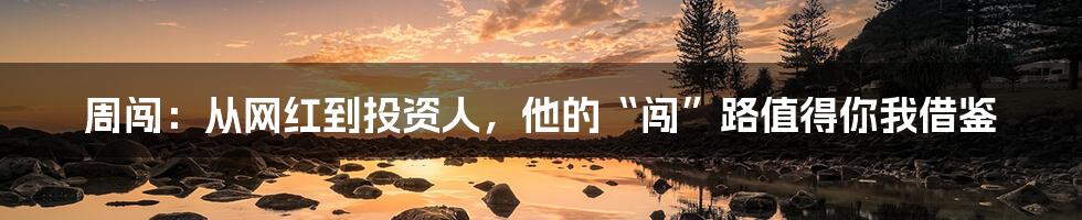 周闯:从网红到投资人,他的“闯”路值得你我借鉴