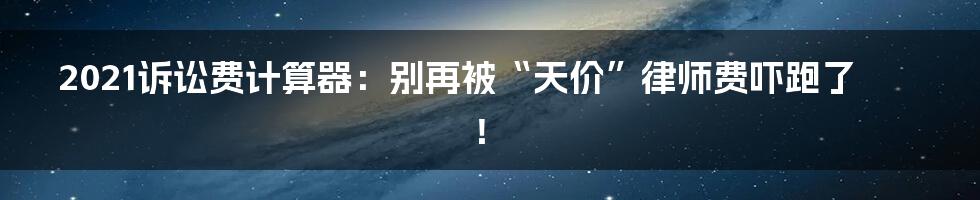 2021诉讼费计算器：别再被“天价”律师费吓跑了！