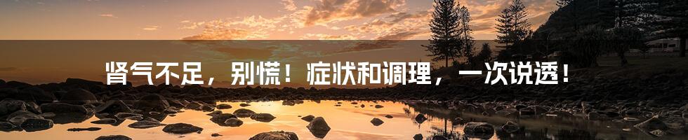 肾气不足，别慌！症状和调理，一次说透！