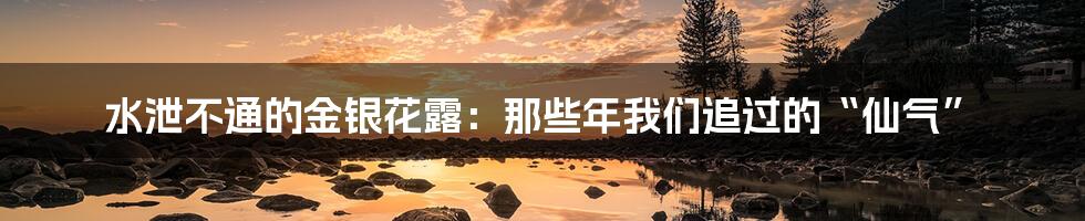 水泄不通的金银花露:那些年我们追过的“仙气”