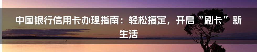 中国银行信用卡办理指南:轻松搞定,开启“刷卡”新生活