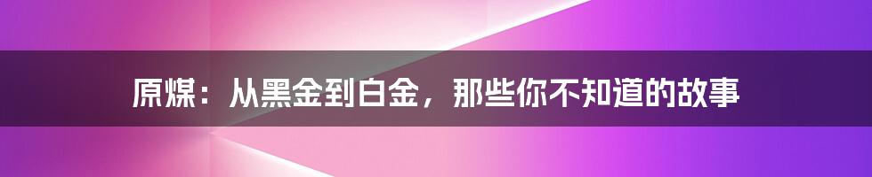 原煤:从黑金到白金,那些你不知道的故事