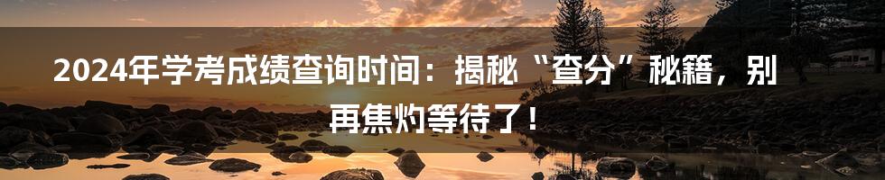 2024年学考成绩查询时间:揭秘“查分”秘籍,别再焦灼等待了!