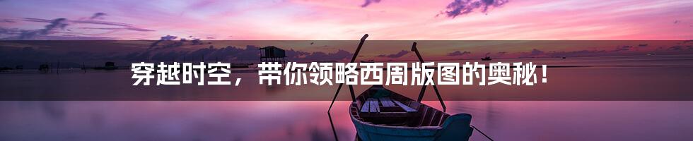 穿越时空,带你领略西周版图的奥秘!