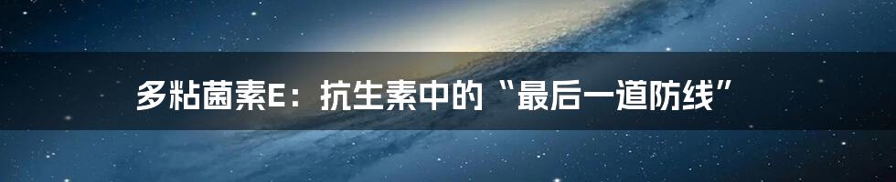 多粘菌素E:抗生素中的“最后一道防线”