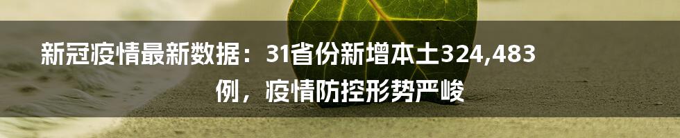 新冠疫情最新数据：31省份新增本土324,483例，疫情防控形势严峻