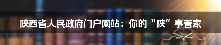 陕西省人民政府门户网站：你的“陕”事管家