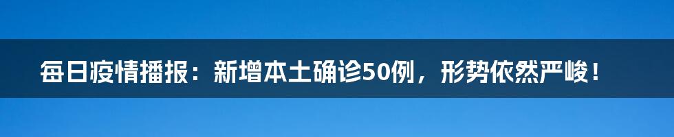 每日疫情播报:新增本土确诊50例,形势依然严峻!