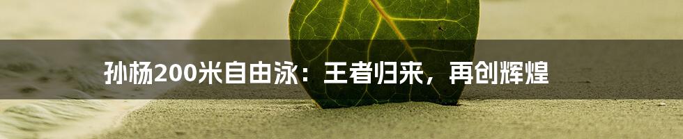 孙杨200米自由泳:王者归来,再创辉煌