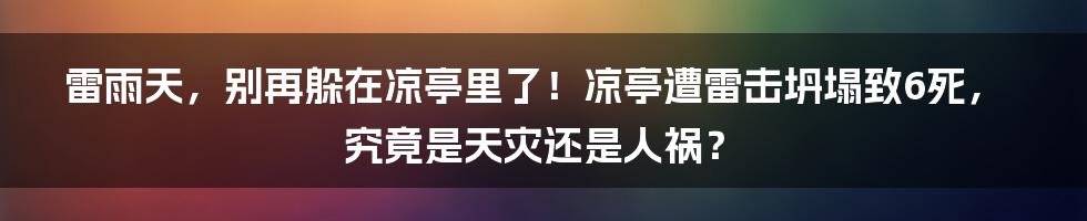 雷雨天,别再躲在凉亭里了!凉亭遭雷击坍塌致6死,究竟是天灾还是人祸?