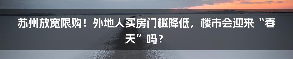 苏州放宽限购!外地人买房门槛降低,楼市会迎来“春天”吗?