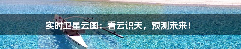 实时卫星云图：看云识天，预测未来！