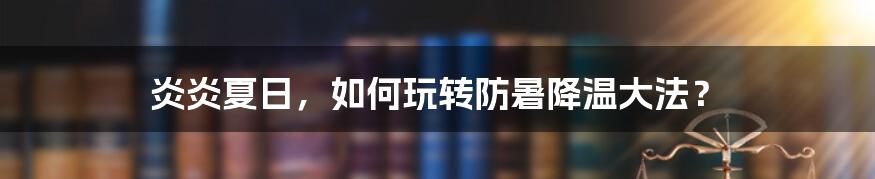 炎炎夏日,如何玩转防暑降温大法?
