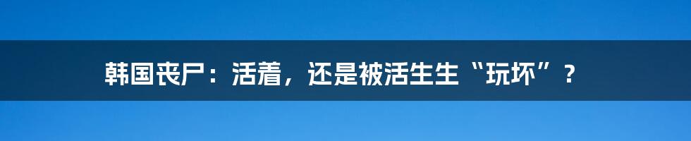 韩国丧尸:活着,还是被活生生“玩坏”?