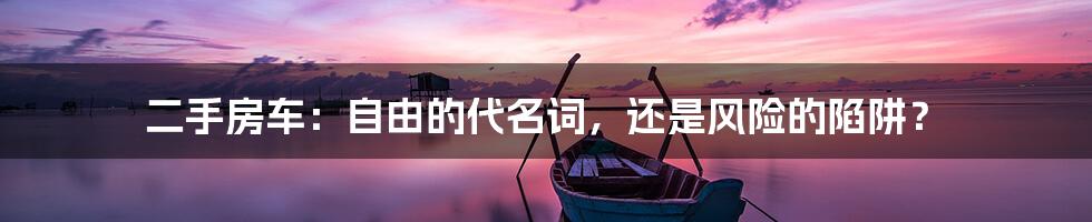 二手房车：自由的代名词，还是风险的陷阱？