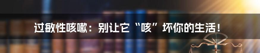 过敏性咳嗽:别让它“咳”坏你的生活!