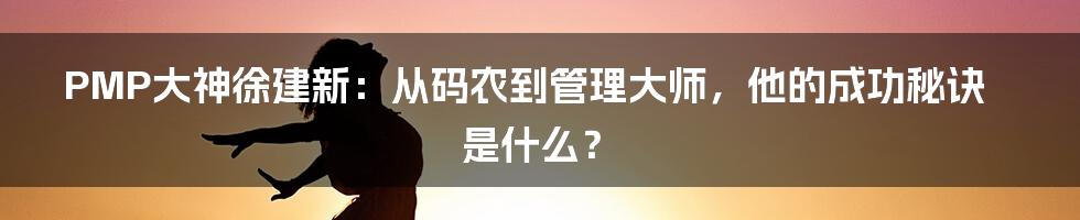 PMP大神徐建新:从码农到管理大师,他的成功秘诀是什么?