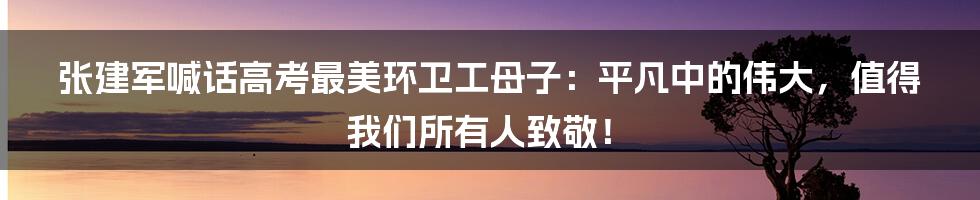 张建军喊话高考最美环卫工母子：平凡中的伟大，值得我们所有人致敬！