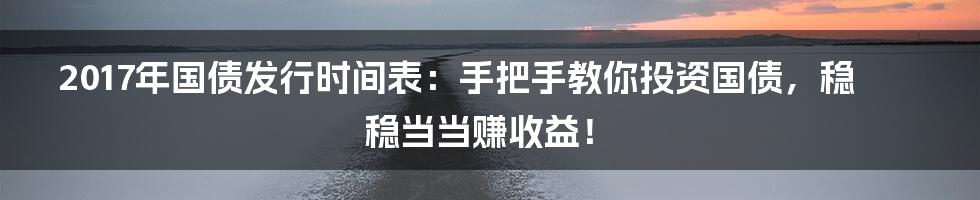 2017年国债发行时间表:手把手教你投资国债,稳稳当当赚收益!