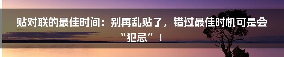 贴对联的最佳时间:别再乱贴了,错过最佳时机可是会“犯忌”!