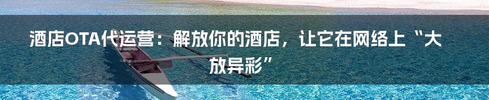 酒店OTA代运营：解放你的酒店，让它在网络上“大放异彩”