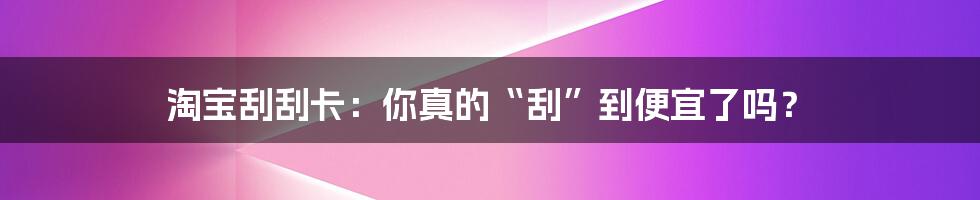 淘宝刮刮卡:你真的“刮”到便宜了吗?