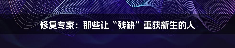 修复专家:那些让“残缺”重获新生的人