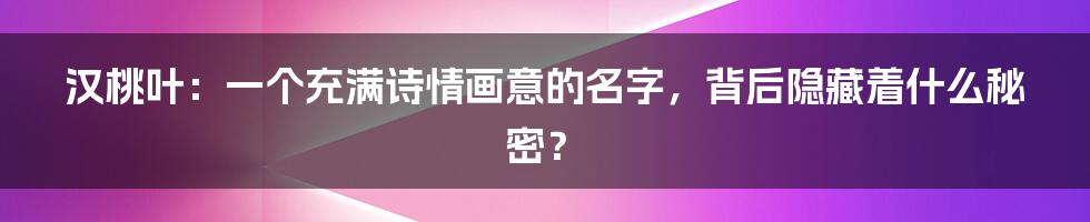 汉桃叶：一个充满诗情画意的名字，背后隐藏着什么秘密？