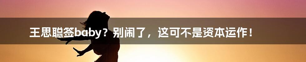王思聪签baby?别闹了,这可不是资本运作!