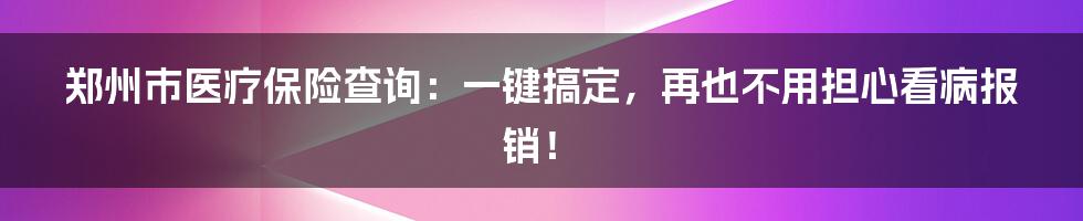 郑州市医疗保险查询：一键搞定，再也不用担心看病报销！
