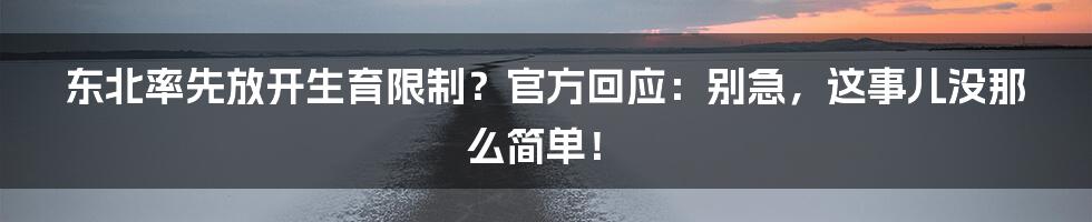 东北率先放开生育限制?官方回应:别急,这事儿没那么简单!
