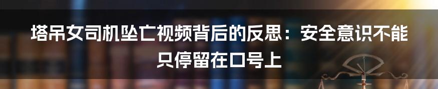 塔吊女司机坠亡视频背后的反思：安全意识不能只停留在口号上